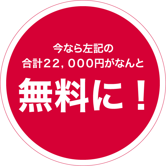 今なら左記の合計２２，０００円がなんと無料に!期間：2022年9月〇日まで